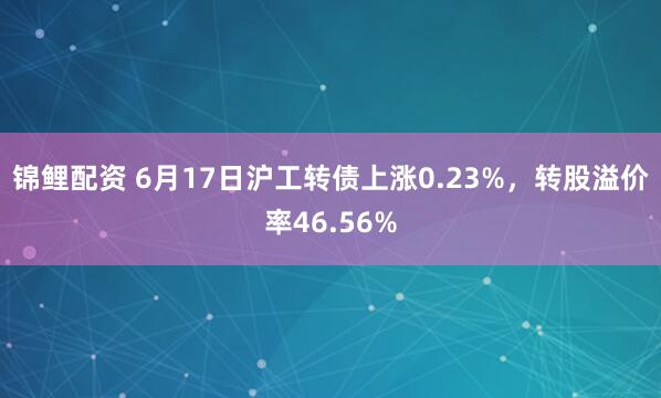 锦鲤配资 6月17日沪工转债上涨0.23%，转股溢价率46.56%