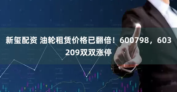 新玺配资 油轮租赁价格已翻倍！600798，603209双双涨停