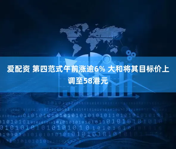 爱配资 第四范式午前涨逾6% 大和将其目标价上调至58港元