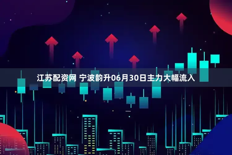 江苏配资网 宁波韵升06月30日主力大幅流入