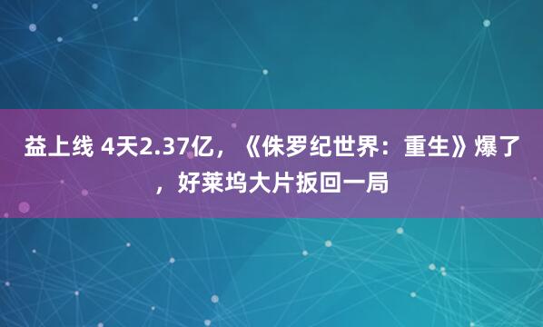 益上线 4天2.37亿，《侏罗纪世界：重生》爆了，好莱坞大片扳回一局