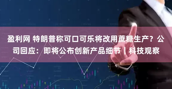 盈利网 特朗普称可口可乐将改用蔗糖生产？公司回应：即将公布创新产品细节｜科技观察