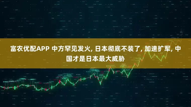 富农优配APP 中方罕见发火, 日本彻底不装了, 加速扩军, 中国才是日本最大威胁