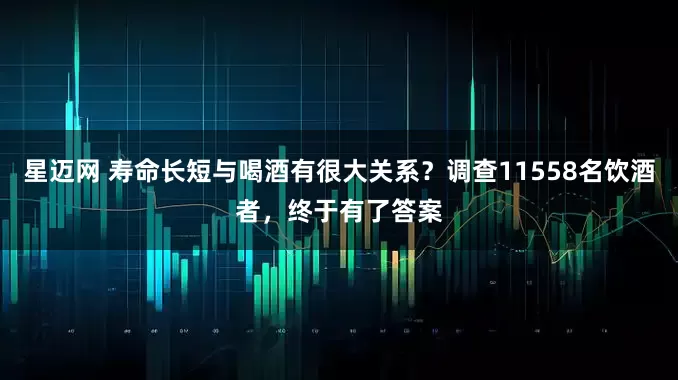 星迈网 寿命长短与喝酒有很大关系？调查11558名饮酒者，终于有了答案