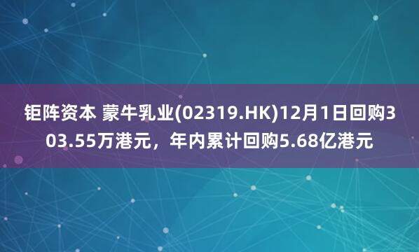 钜阵资本 蒙牛乳业(02319.HK)12月1日回购303.55万港元，年内累计回购5.68亿港元