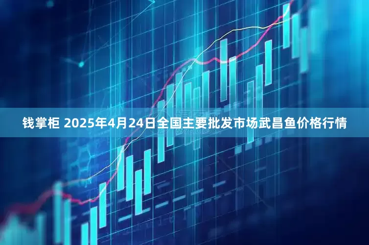 钱掌柜 2025年4月24日全国主要批发市场武昌鱼价格行情
