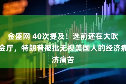 金盛网 40次提及！选前还在大吹宴会厅，特朗普被批无视美国人的经济痛苦