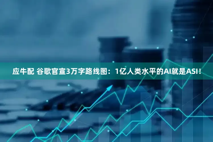 应牛配 谷歌官宣3万字路线图：1亿人类水平的AI就是ASI！